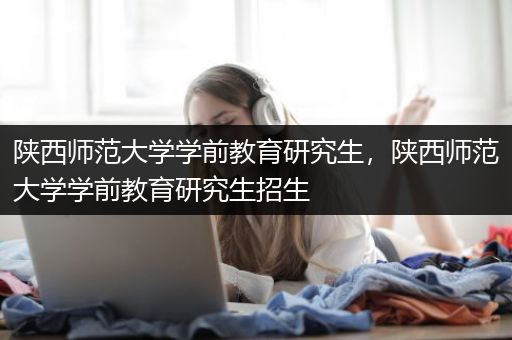 陕西师范大学学前教育研究生，陕西师范大学学前教育研究生招生