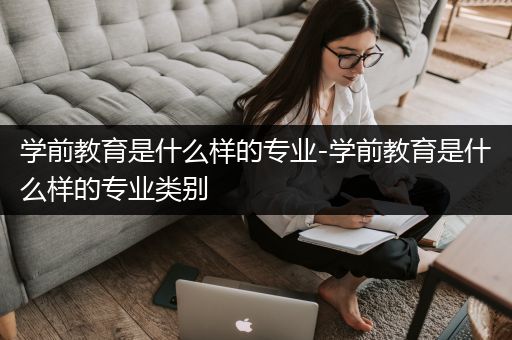 学前教育是什么样的专业-学前教育是什么样的专业类别