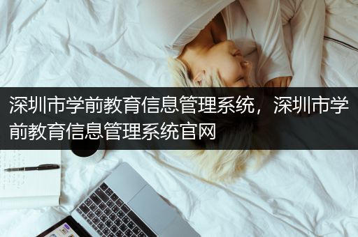 深圳市学前教育信息管理系统，深圳市学前教育信息管理系统官网