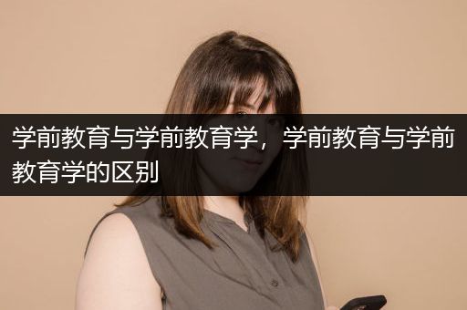 学前教育与学前教育学，学前教育与学前教育学的区别