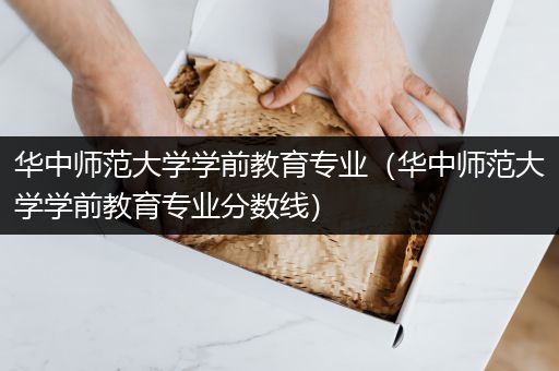 华中师范大学学前教育专业（华中师范大学学前教育专业分数线）