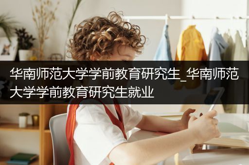 华南师范大学学前教育研究生_华南师范大学学前教育研究生就业