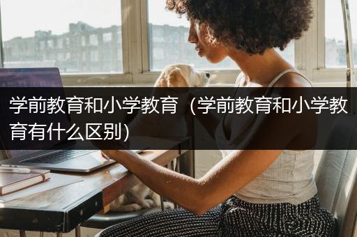 学前教育和小学教育（学前教育和小学教育有什么区别）