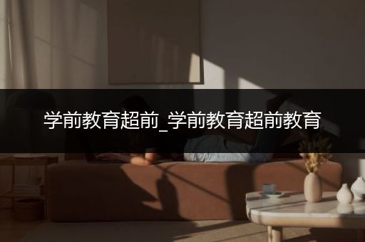 学前教育超前_学前教育超前教育