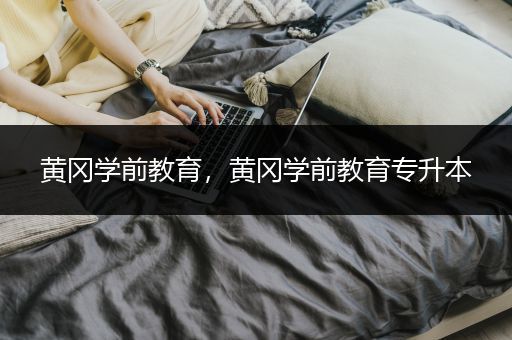 黄冈学前教育，黄冈学前教育专升本