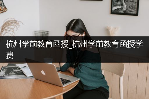 杭州学前教育函授_杭州学前教育函授学费