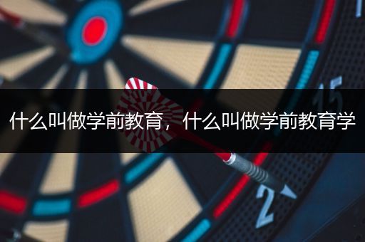 什么叫做学前教育，什么叫做学前教育学