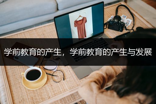 学前教育的产生，学前教育的产生与发展