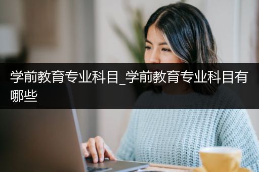 学前教育专业科目_学前教育专业科目有哪些