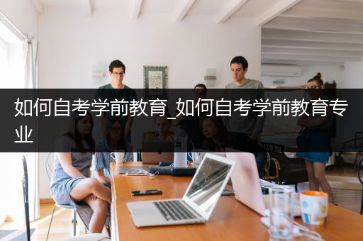 如何自考学前教育_如何自考学前教育专业