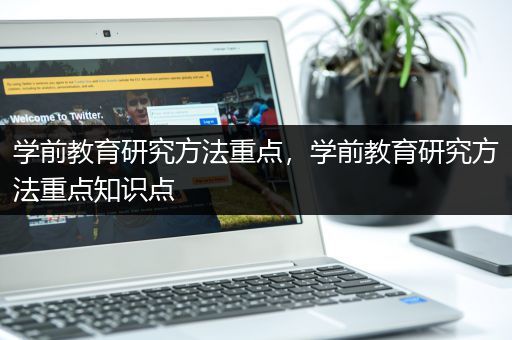 学前教育研究方法重点，学前教育研究方法重点知识点