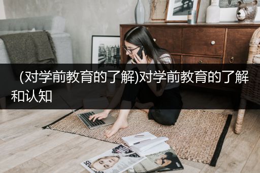 （对学前教育的了解)对学前教育的了解和认知