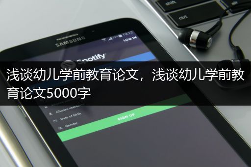 浅谈幼儿学前教育论文，浅谈幼儿学前教育论文5000字