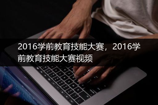 2016学前教育技能大赛，2016学前教育技能大赛视频