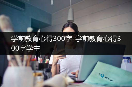 学前教育心得300字-学前教育心得300字学生