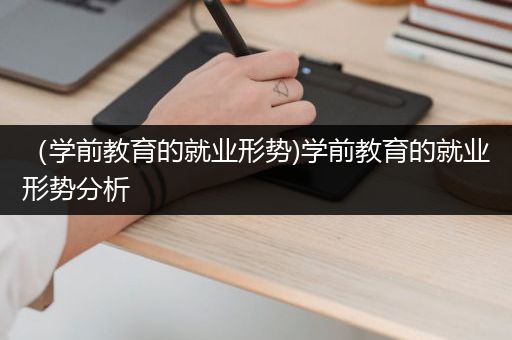 （学前教育的就业形势)学前教育的就业形势分析