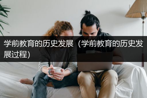 学前教育的历史发展（学前教育的历史发展过程）