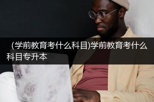 （学前教育考什么科目)学前教育考什么科目专升本