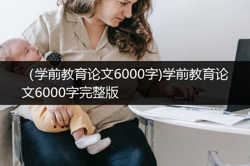 （学前教育论文6000字)学前教育论文6000字完整版