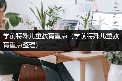 学前特殊儿童教育重点（学前特殊儿童教育重点整理）