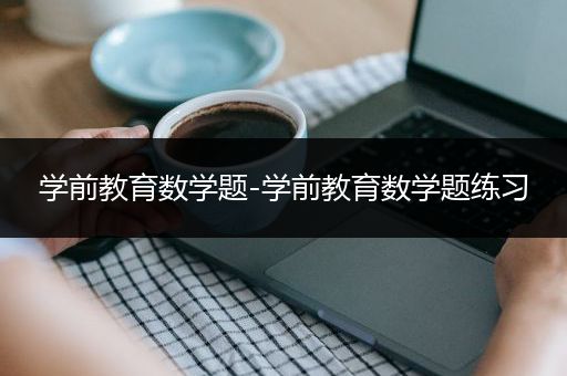 学前教育数学题-学前教育数学题练习