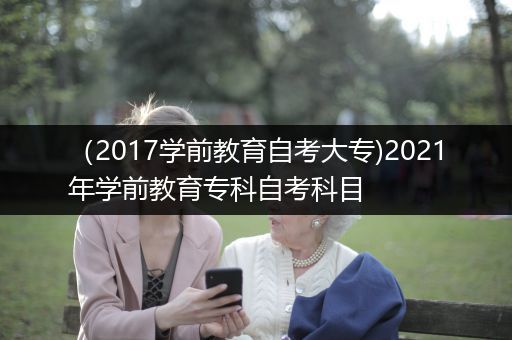 （2017学前教育自考大专)2021年学前教育专科自考科目