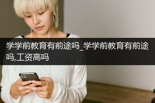 学学前教育有前途吗_学学前教育有前途吗,工资高吗