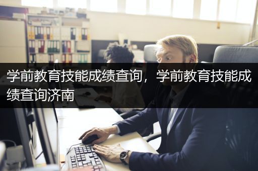 学前教育技能成绩查询，学前教育技能成绩查询济南