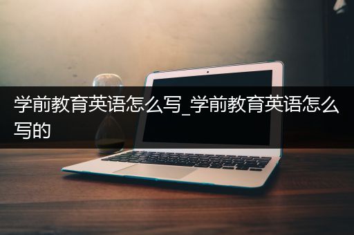 学前教育英语怎么写_学前教育英语怎么写的