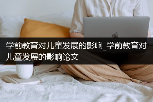 学前教育对儿童发展的影响_学前教育对儿童发展的影响论文