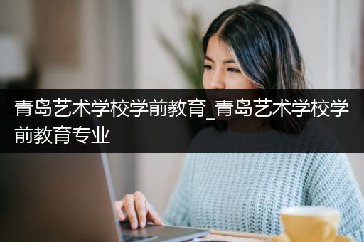 青岛艺术学校学前教育_青岛艺术学校学前教育专业