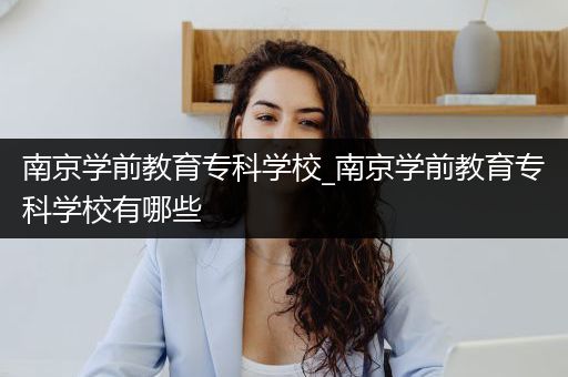 南京学前教育专科学校_南京学前教育专科学校有哪些