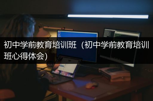 初中学前教育培训班（初中学前教育培训班心得体会）