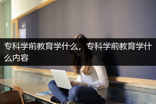 专科学前教育学什么，专科学前教育学什么内容