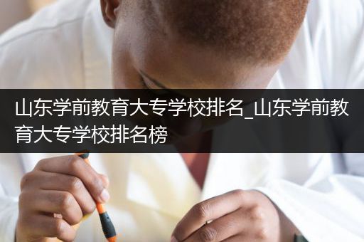 山东学前教育大专学校排名_山东学前教育大专学校排名榜