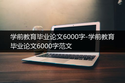 学前教育毕业论文6000字-学前教育毕业论文6000字范文