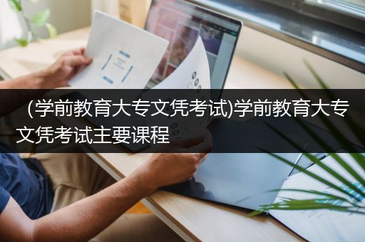 （学前教育大专文凭考试)学前教育大专文凭考试主要课程