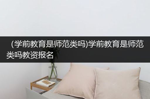 （学前教育是师范类吗)学前教育是师范类吗教资报名