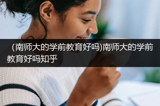 （南师大的学前教育好吗)南师大的学前教育好吗知乎