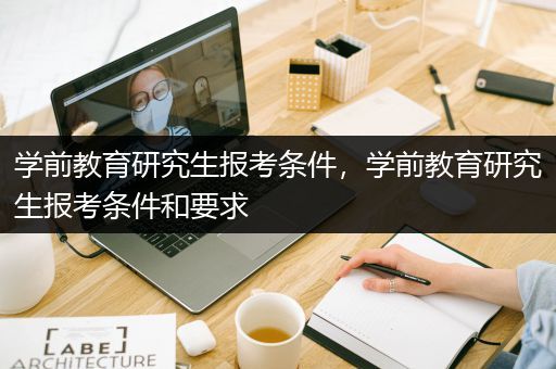 学前教育研究生报考条件，学前教育研究生报考条件和要求