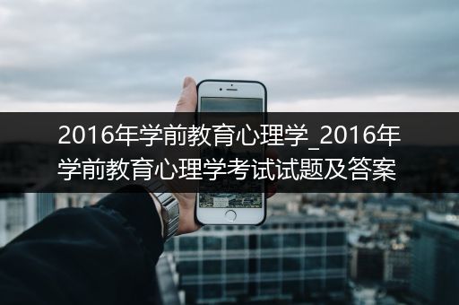 2016年学前教育心理学_2016年学前教育心理学考试试题及答案