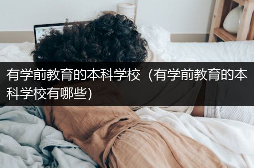 有学前教育的本科学校（有学前教育的本科学校有哪些）