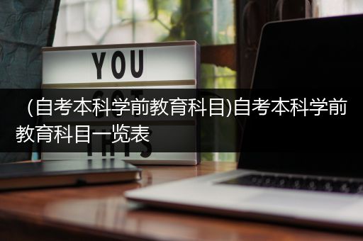 （自考本科学前教育科目)自考本科学前教育科目一览表