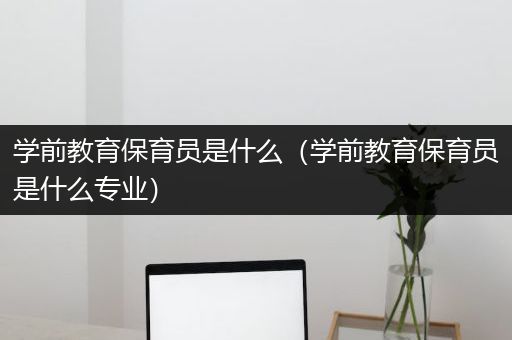 学前教育保育员是什么（学前教育保育员是什么专业）