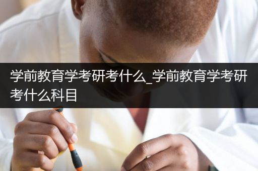 学前教育学考研考什么_学前教育学考研考什么科目