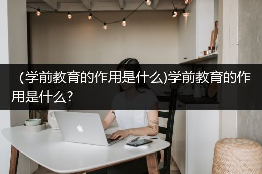 （学前教育的作用是什么)学前教育的作用是什么?