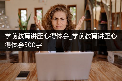 学前教育讲座心得体会_学前教育讲座心得体会500字