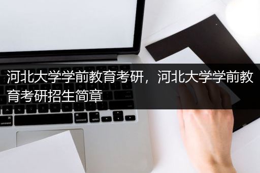 河北大学学前教育考研，河北大学学前教育考研招生简章