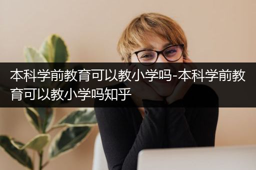 本科学前教育可以教小学吗-本科学前教育可以教小学吗知乎