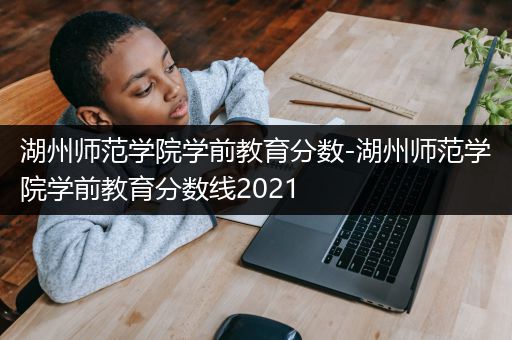 湖州师范学院学前教育分数-湖州师范学院学前教育分数线2021